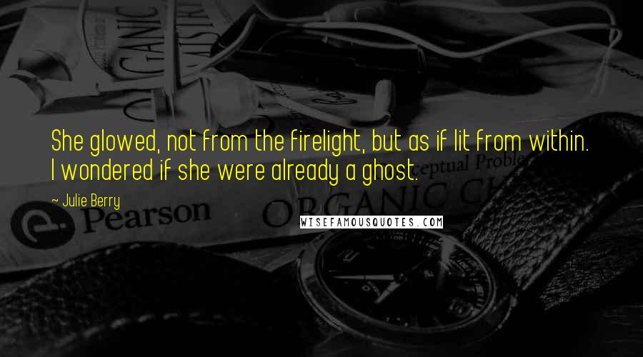 Julie Berry Quotes: She glowed, not from the firelight, but as if lit from within. I wondered if she were already a ghost.