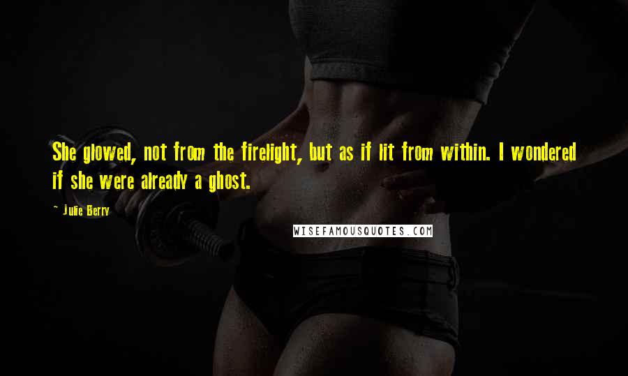 Julie Berry Quotes: She glowed, not from the firelight, but as if lit from within. I wondered if she were already a ghost.