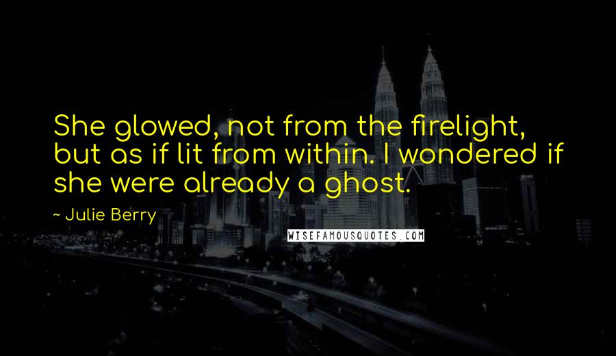 Julie Berry Quotes: She glowed, not from the firelight, but as if lit from within. I wondered if she were already a ghost.
