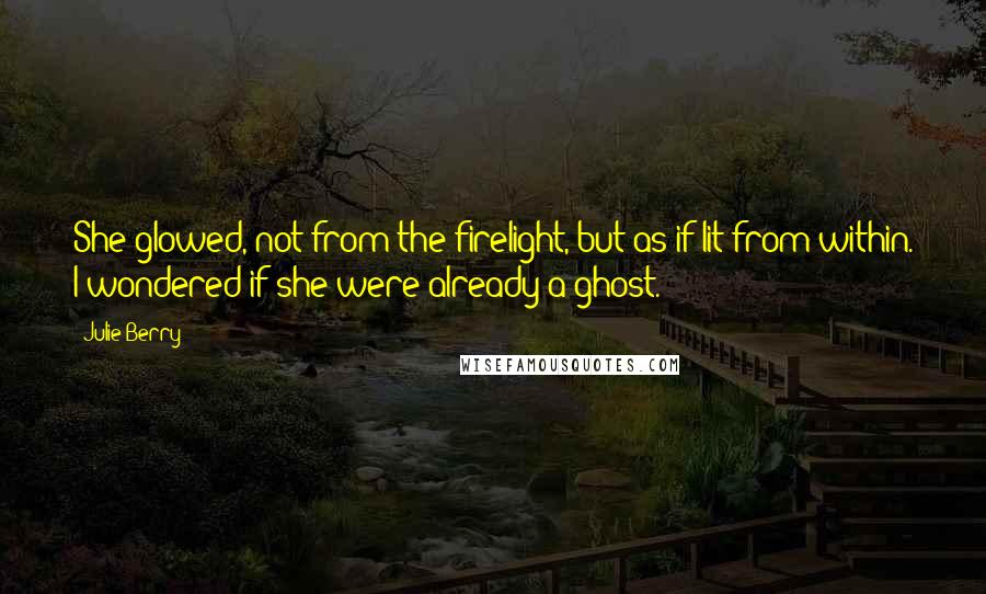 Julie Berry Quotes: She glowed, not from the firelight, but as if lit from within. I wondered if she were already a ghost.