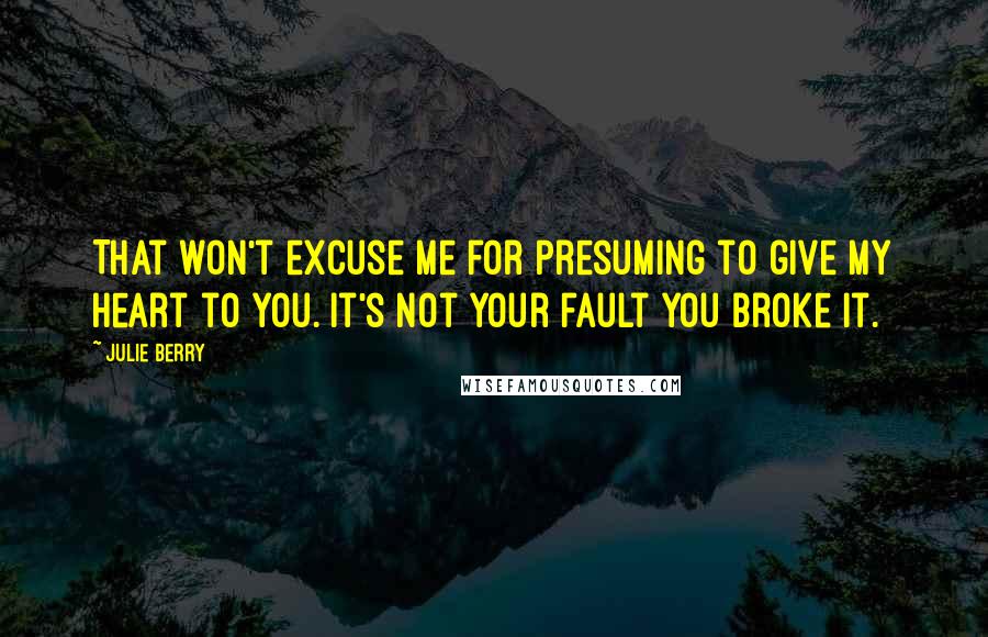 Julie Berry Quotes: That won't excuse me for presuming to give my heart to you. It's not your fault you broke it.