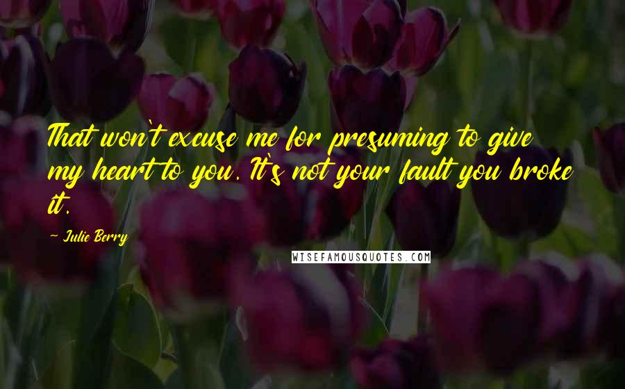 Julie Berry Quotes: That won't excuse me for presuming to give my heart to you. It's not your fault you broke it.