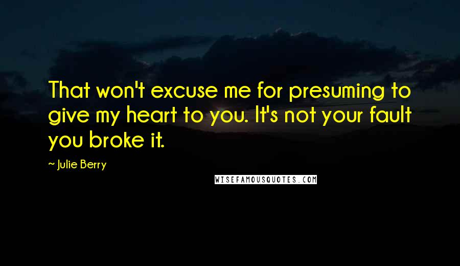 Julie Berry Quotes: That won't excuse me for presuming to give my heart to you. It's not your fault you broke it.