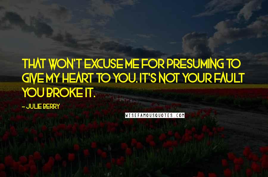 Julie Berry Quotes: That won't excuse me for presuming to give my heart to you. It's not your fault you broke it.