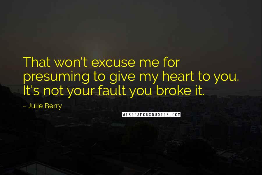 Julie Berry Quotes: That won't excuse me for presuming to give my heart to you. It's not your fault you broke it.