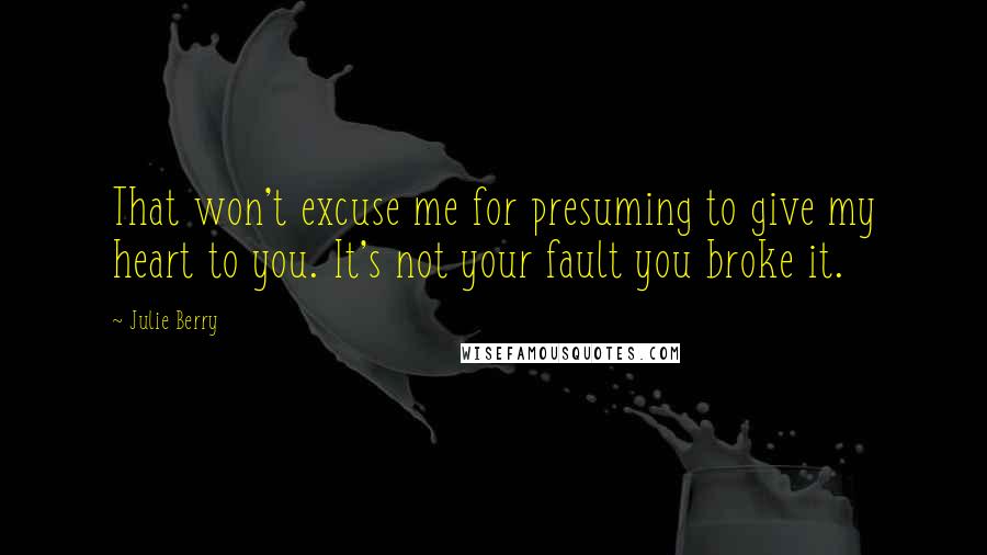 Julie Berry Quotes: That won't excuse me for presuming to give my heart to you. It's not your fault you broke it.