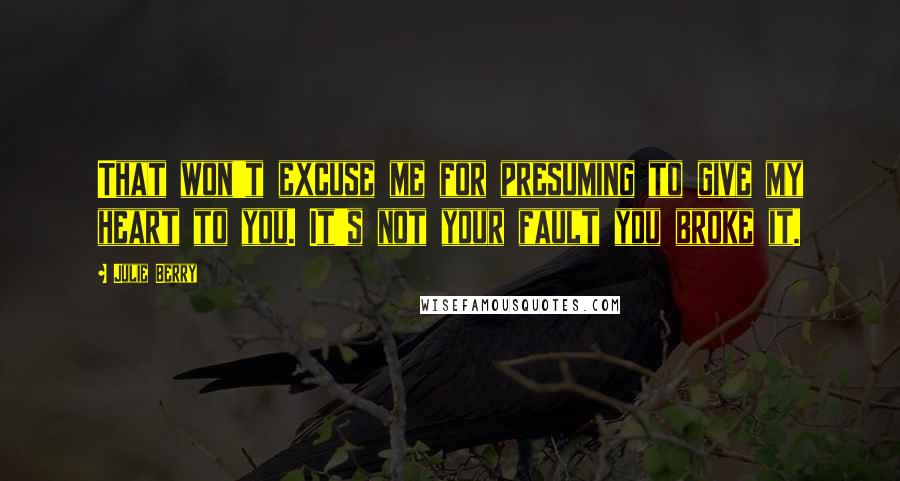 Julie Berry Quotes: That won't excuse me for presuming to give my heart to you. It's not your fault you broke it.