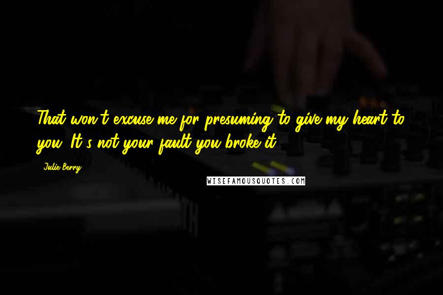 Julie Berry Quotes: That won't excuse me for presuming to give my heart to you. It's not your fault you broke it.