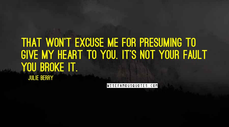 Julie Berry Quotes: That won't excuse me for presuming to give my heart to you. It's not your fault you broke it.