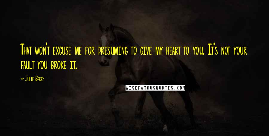 Julie Berry Quotes: That won't excuse me for presuming to give my heart to you. It's not your fault you broke it.