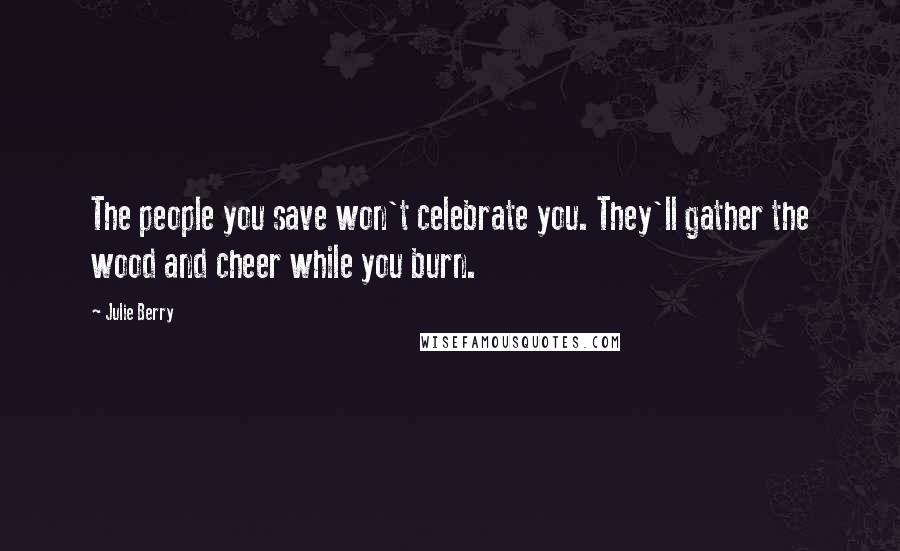 Julie Berry Quotes: The people you save won't celebrate you. They'll gather the wood and cheer while you burn.