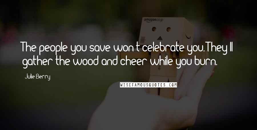 Julie Berry Quotes: The people you save won't celebrate you. They'll gather the wood and cheer while you burn.