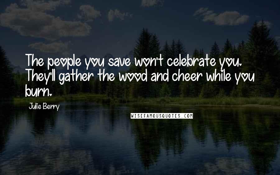 Julie Berry Quotes: The people you save won't celebrate you. They'll gather the wood and cheer while you burn.