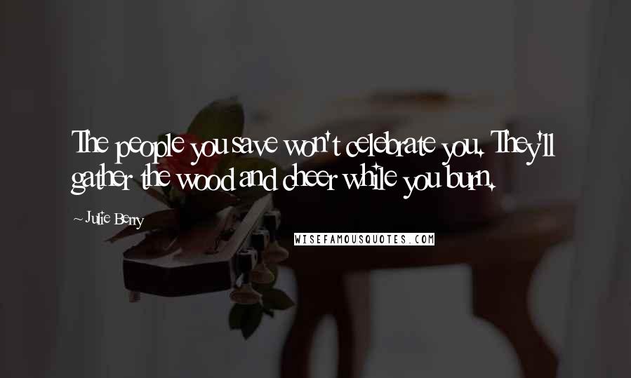 Julie Berry Quotes: The people you save won't celebrate you. They'll gather the wood and cheer while you burn.