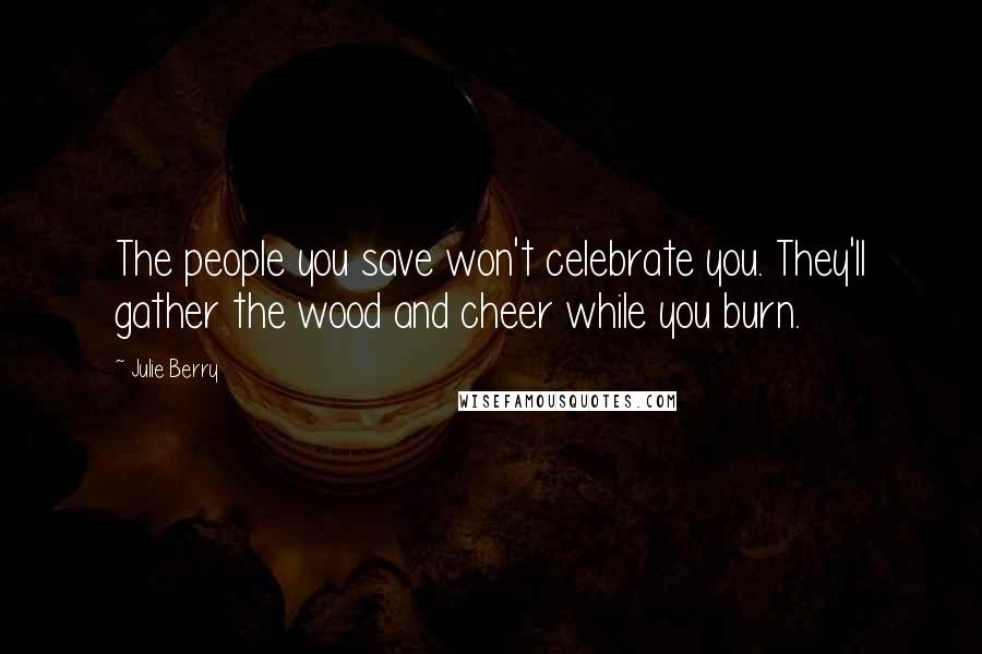 Julie Berry Quotes: The people you save won't celebrate you. They'll gather the wood and cheer while you burn.