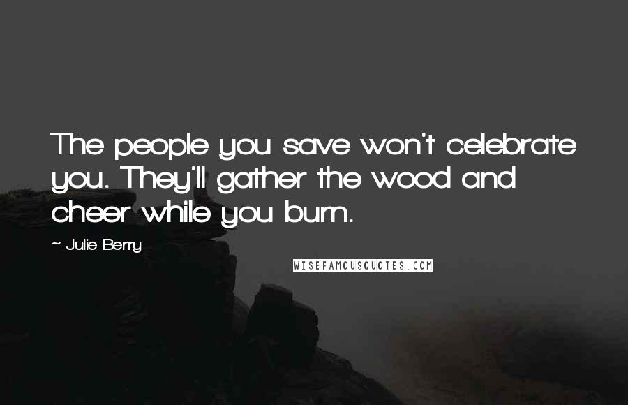 Julie Berry Quotes: The people you save won't celebrate you. They'll gather the wood and cheer while you burn.