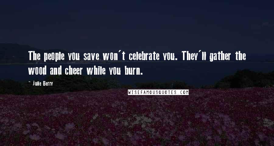 Julie Berry Quotes: The people you save won't celebrate you. They'll gather the wood and cheer while you burn.