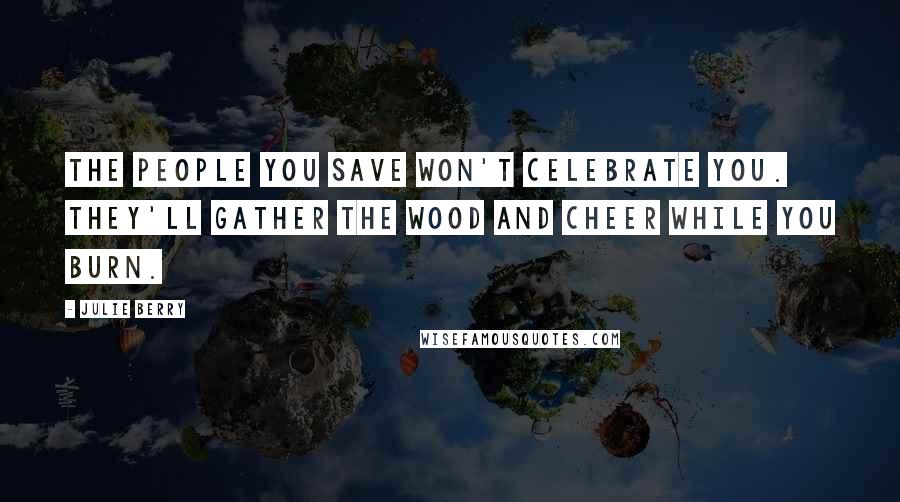 Julie Berry Quotes: The people you save won't celebrate you. They'll gather the wood and cheer while you burn.