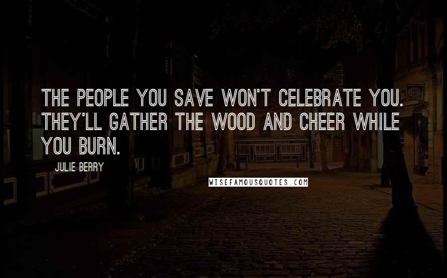 Julie Berry Quotes: The people you save won't celebrate you. They'll gather the wood and cheer while you burn.