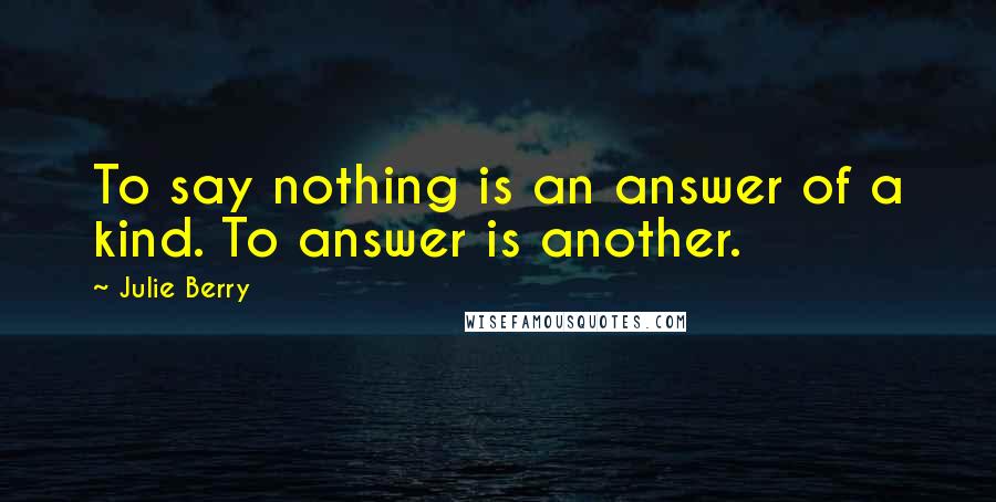 Julie Berry Quotes: To say nothing is an answer of a kind. To answer is another.