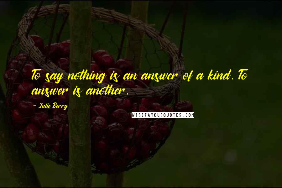 Julie Berry Quotes: To say nothing is an answer of a kind. To answer is another.