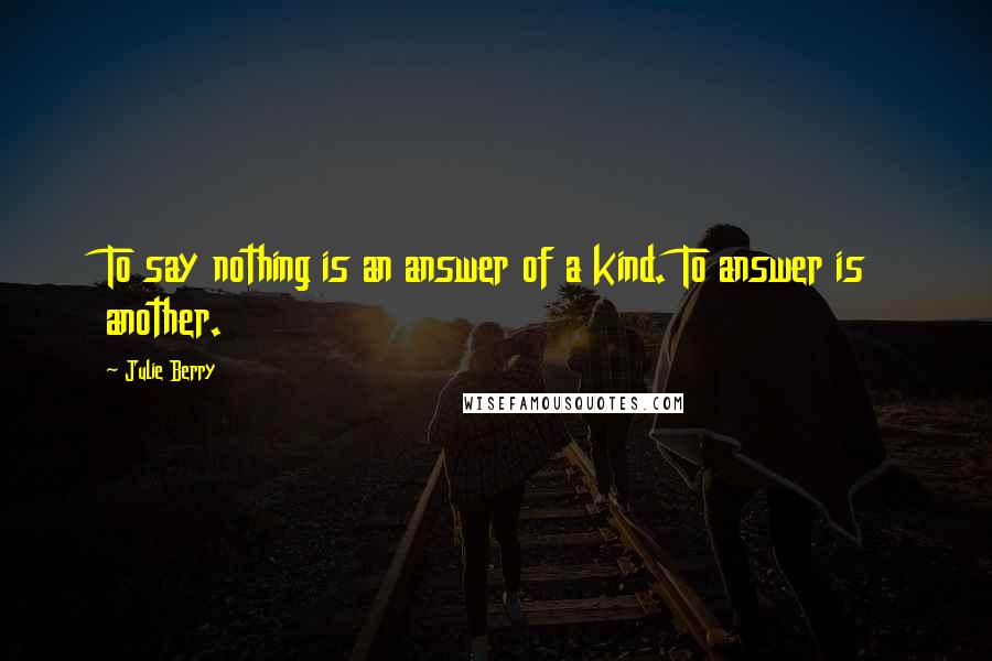 Julie Berry Quotes: To say nothing is an answer of a kind. To answer is another.