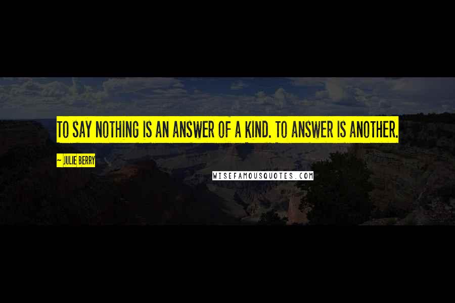 Julie Berry Quotes: To say nothing is an answer of a kind. To answer is another.