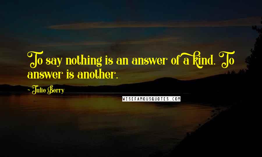 Julie Berry Quotes: To say nothing is an answer of a kind. To answer is another.