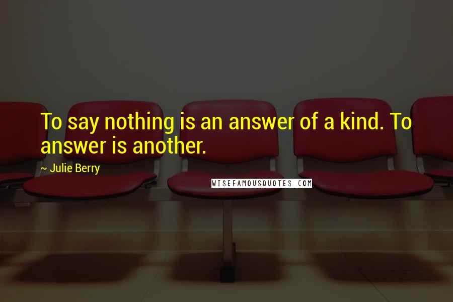 Julie Berry Quotes: To say nothing is an answer of a kind. To answer is another.