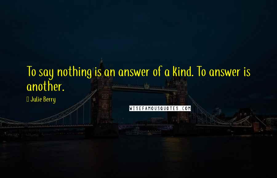 Julie Berry Quotes: To say nothing is an answer of a kind. To answer is another.