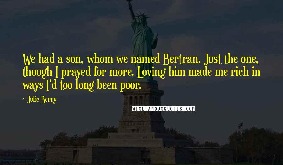 Julie Berry Quotes: We had a son, whom we named Bertran. Just the one, though I prayed for more. Loving him made me rich in ways I'd too long been poor.