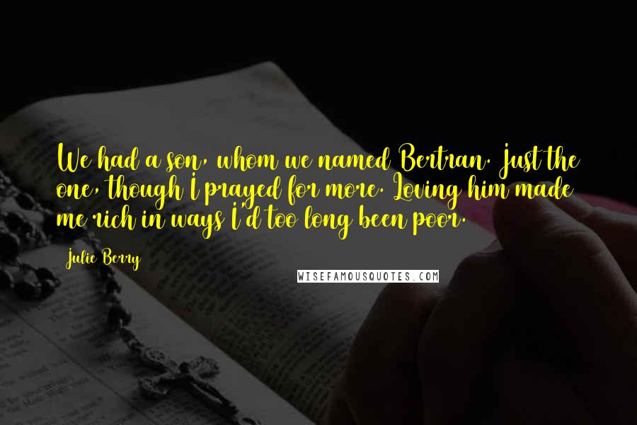 Julie Berry Quotes: We had a son, whom we named Bertran. Just the one, though I prayed for more. Loving him made me rich in ways I'd too long been poor.