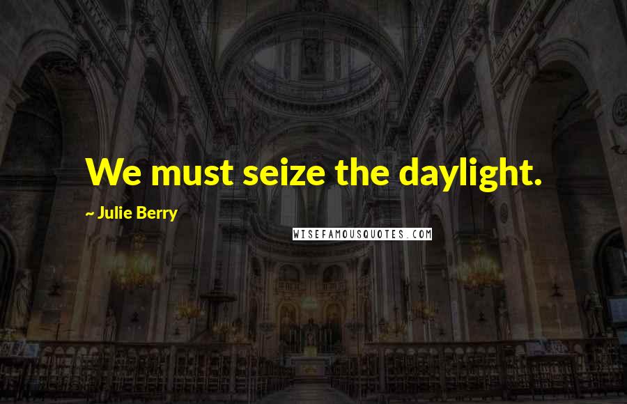 Julie Berry Quotes: We must seize the daylight.