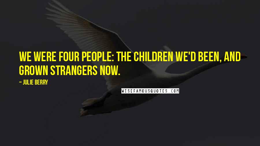 Julie Berry Quotes: We were four people: the children we'd been, and grown strangers now.