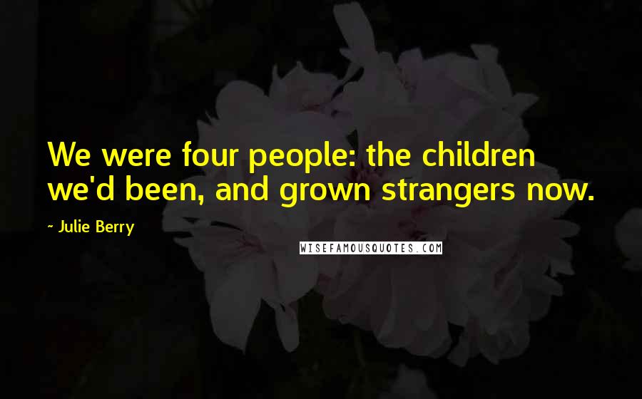Julie Berry Quotes: We were four people: the children we'd been, and grown strangers now.