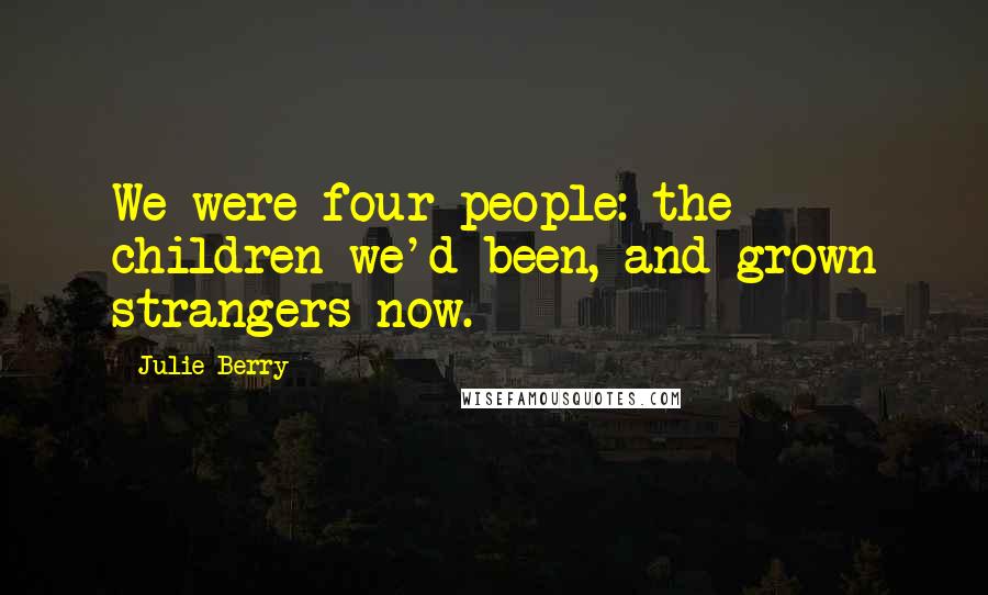Julie Berry Quotes: We were four people: the children we'd been, and grown strangers now.
