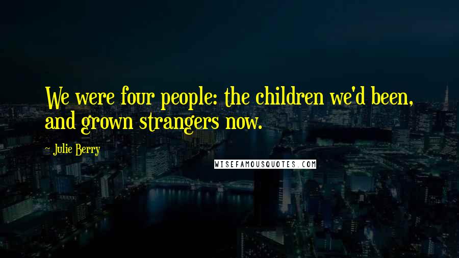 Julie Berry Quotes: We were four people: the children we'd been, and grown strangers now.