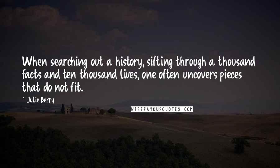 Julie Berry Quotes: When searching out a history, sifting through a thousand facts and ten thousand lives, one often uncovers pieces that do not fit.