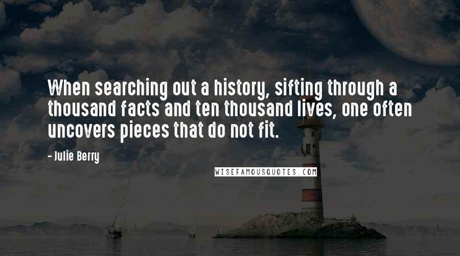 Julie Berry Quotes: When searching out a history, sifting through a thousand facts and ten thousand lives, one often uncovers pieces that do not fit.
