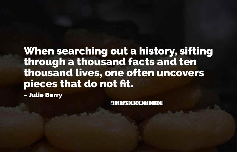 Julie Berry Quotes: When searching out a history, sifting through a thousand facts and ten thousand lives, one often uncovers pieces that do not fit.