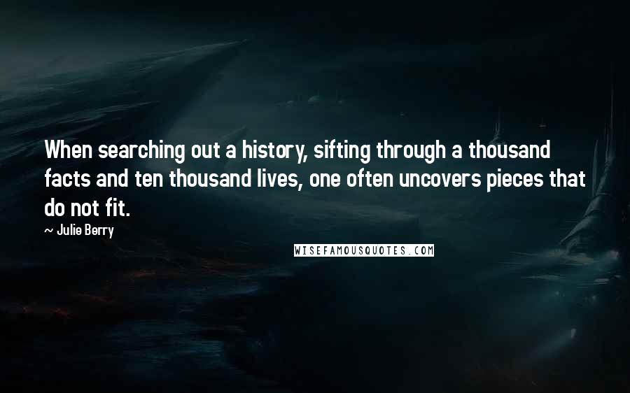 Julie Berry Quotes: When searching out a history, sifting through a thousand facts and ten thousand lives, one often uncovers pieces that do not fit.