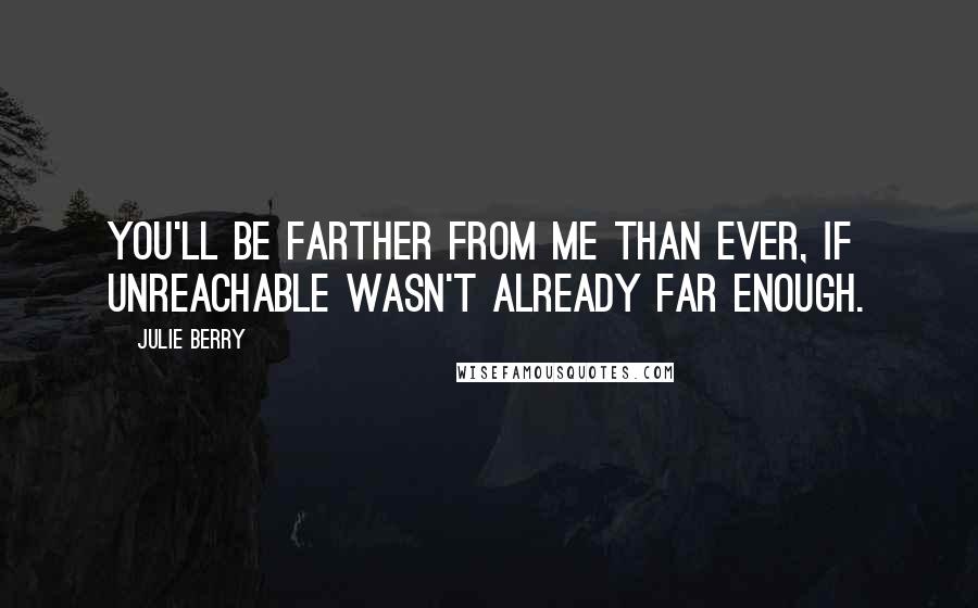Julie Berry Quotes: You'll be farther from me than ever, if unreachable wasn't already far enough.