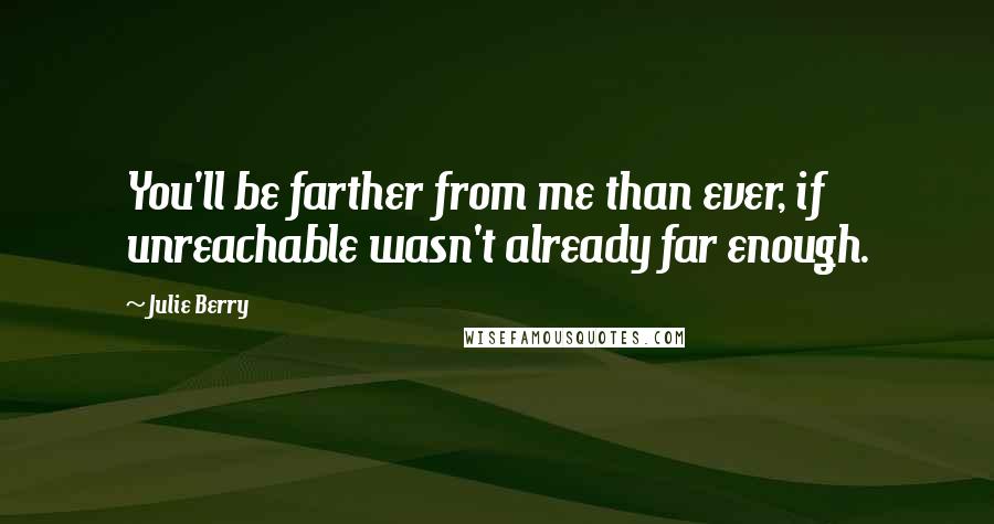 Julie Berry Quotes: You'll be farther from me than ever, if unreachable wasn't already far enough.