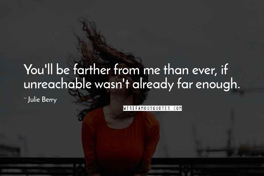 Julie Berry Quotes: You'll be farther from me than ever, if unreachable wasn't already far enough.