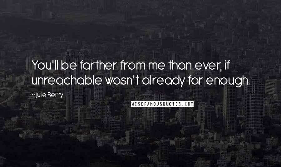 Julie Berry Quotes: You'll be farther from me than ever, if unreachable wasn't already far enough.