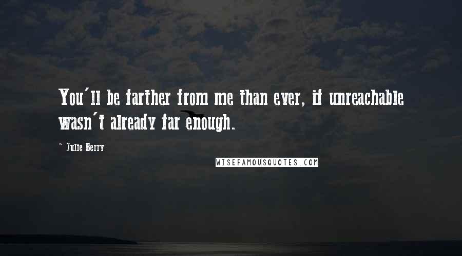 Julie Berry Quotes: You'll be farther from me than ever, if unreachable wasn't already far enough.