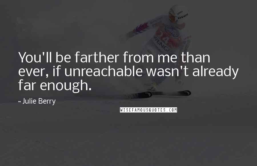 Julie Berry Quotes: You'll be farther from me than ever, if unreachable wasn't already far enough.
