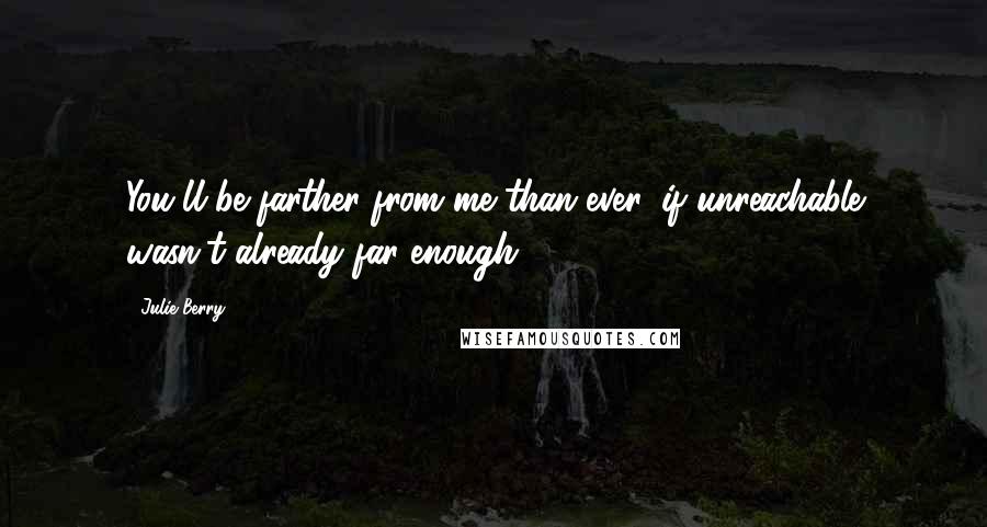 Julie Berry Quotes: You'll be farther from me than ever, if unreachable wasn't already far enough.