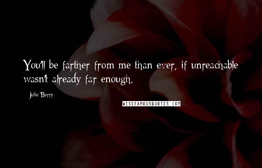 Julie Berry Quotes: You'll be farther from me than ever, if unreachable wasn't already far enough.