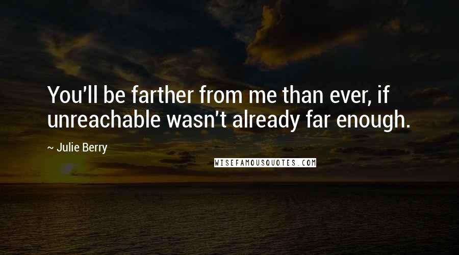Julie Berry Quotes: You'll be farther from me than ever, if unreachable wasn't already far enough.